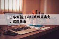 华体会app下载地址-关于巴布亚新几内亚队尽显实力，崭露头角的信息