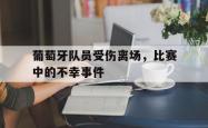 华体会网页版入口-葡萄牙队员受伤离场，比赛中的不幸事件的简单介绍