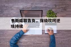 华体会注册-关于韦斯咸联告负，保级坎坷逆境持续的信息